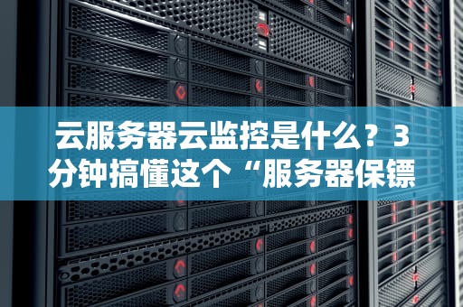云服务器云监控是什么？3分钟搞懂这个“服务器保镖”的必备技能！