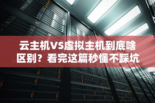 云主机VS虚拟主机到底啥区别？看完这篇秒懂不踩坑！
