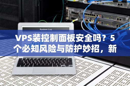 VPS装控制面板安全吗？5个必知风险与防护妙招，新手必看！