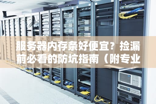 服务器内存条好便宜？捡漏前必看的防坑指南（附专业对比）