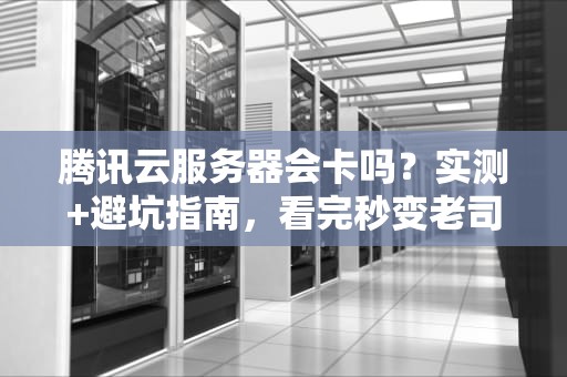 腾讯云服务器会卡吗？实测+避坑指南，看完秒变老司机！