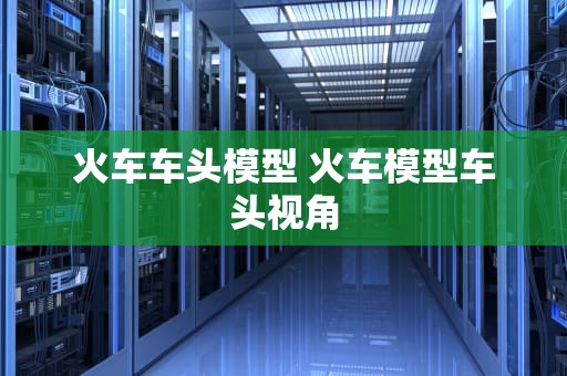火车车头模型 火车模型车头视角