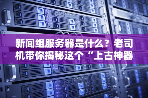 新闻组服务器是什么？老司机带你揭秘这个“上古神器”的硬核玩法！