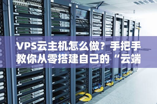 VPS云主机怎么做？手把手教你从零搭建自己的“云端小别墅”！