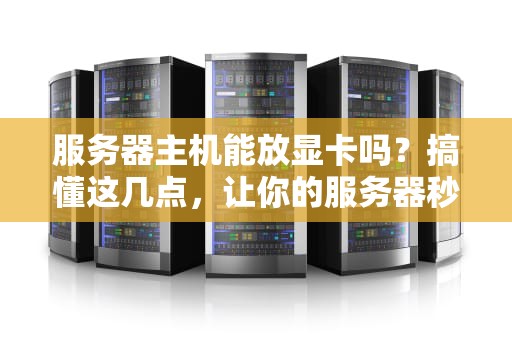 服务器主机能放显卡吗？搞懂这几点，让你的服务器秒变“显卡狂魔”！