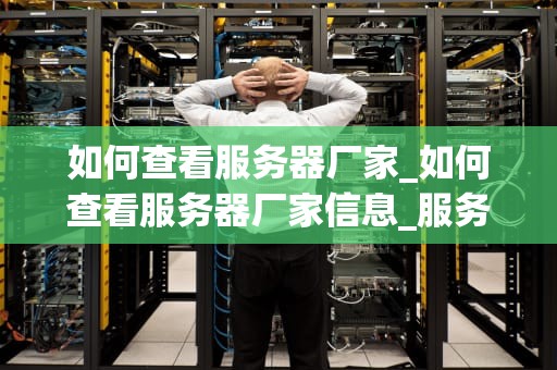 如何查看服务器厂家_如何查看服务器厂家信息_服务器厂家的识别与选择
