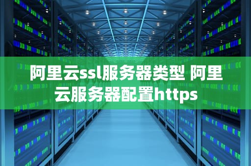 阿里云ssl服务器类型 阿里云服务器配置https