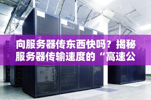向服务器传东西快吗？揭秘服务器传输速度的“高速公路”与“乡间小路”