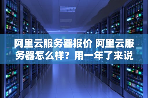 阿里云服务器报价 阿里云服务器怎么样？用一年了来说说吧