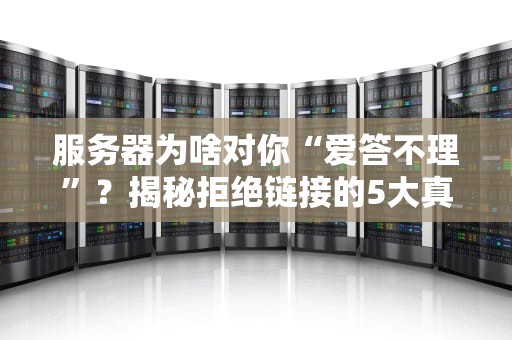 服务器为啥对你“爱答不理”？揭秘拒绝链接的5大真相！