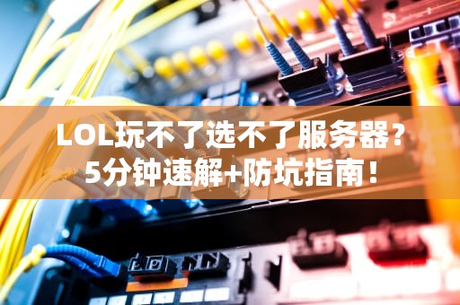 LOL玩不了选不了服务器？5分钟速解+防坑指南！