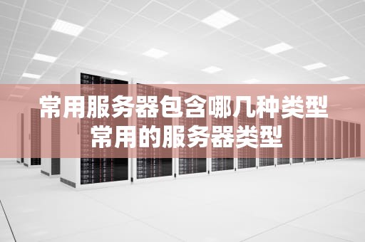 常用服务器包含哪几种类型 常用的服务器类型