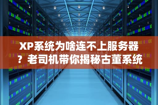 XP系统为啥连不上服务器？老司机带你揭秘古董系统的远程连接坑！