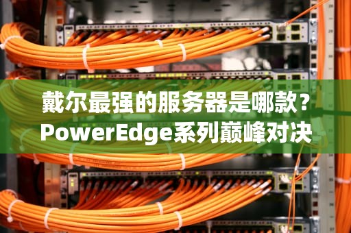 戴尔最强的服务器是哪款？PowerEdge系列巅峰对决！