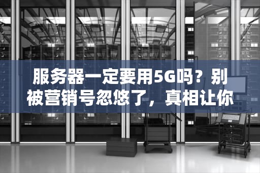 服务器一定要用5G吗？别被营销号忽悠了，真相让你笑出腹肌！