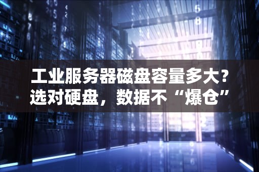 工业服务器磁盘容量多大？选对硬盘，数据不“爆仓”！