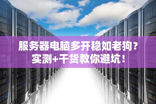 服务器电脑多开稳如老狗？实测+干货教你避坑！
