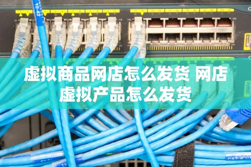 虚拟商品网店怎么发货 网店虚拟产品怎么发货