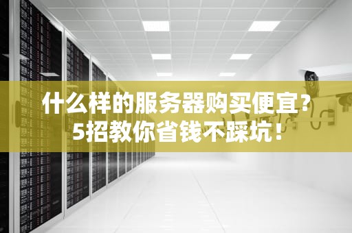 什么样的服务器购买便宜？5招教你省钱不踩坑！