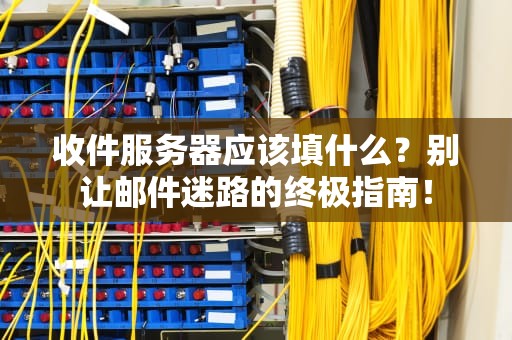 收件服务器应该填什么？别让邮件迷路的终极指南！