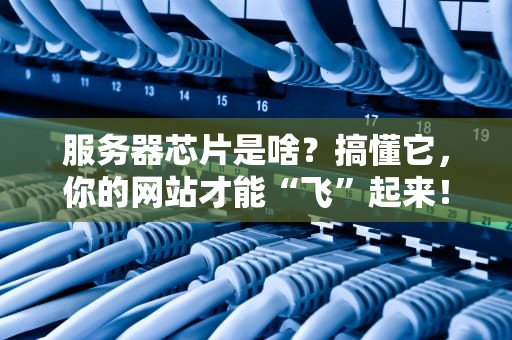 服务器芯片是啥？搞懂它，你的网站才能“飞”起来！