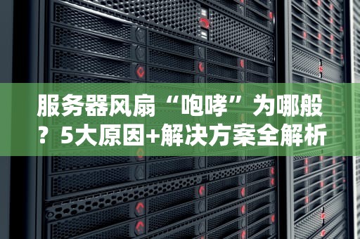 服务器风扇“咆哮”为哪般？5大原因+解决方案全解析！