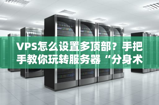 VPS怎么设置多顶部？手把手教你玩转服务器“分身术”！