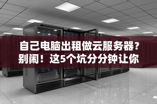自己电脑出租做云服务器？别闹！这5个坑分分钟让你怀疑人生
