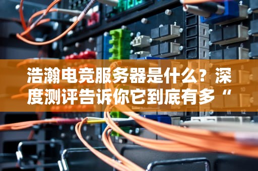 浩瀚电竞服务器是什么？深度测评告诉你它到底有多“能打”！