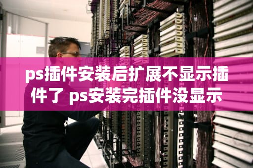 ps插件安装后扩展不显示插件了 ps安装完插件没显示