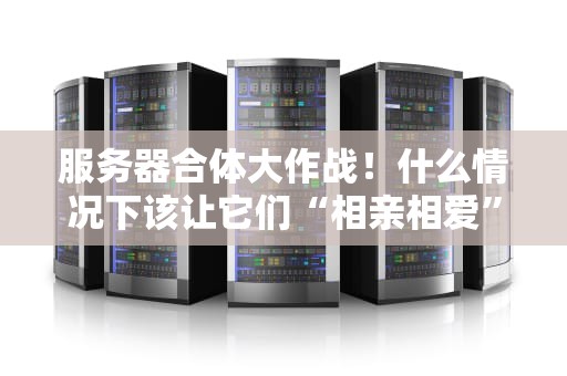 服务器合体大作战！什么情况下该让它们“相亲相爱”？