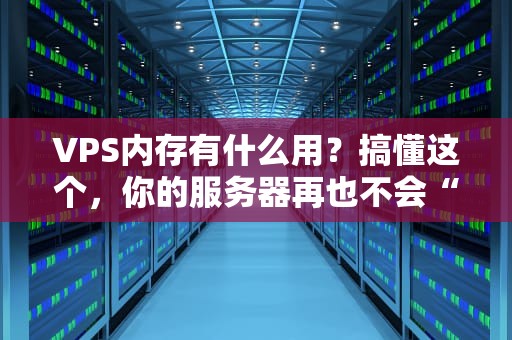 VPS内存有什么用？搞懂这个，你的服务器再也不会“卡到怀疑人生”！