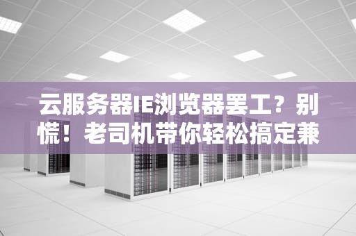 云服务器IE浏览器罢工？别慌！老司机带你轻松搞定兼容性难题