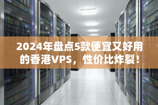 2024年盘点5款便宜又好用的香港VPS，性价比炸裂！