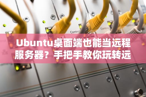 Ubuntu桌面端也能当远程服务器？手把手教你玩转远程控制！