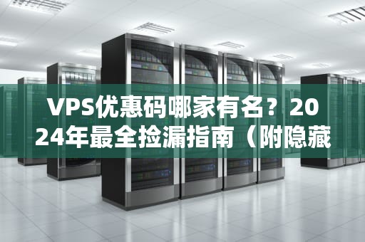 VPS优惠码哪家有名？2024年最全捡漏指南（附隐藏彩蛋）
