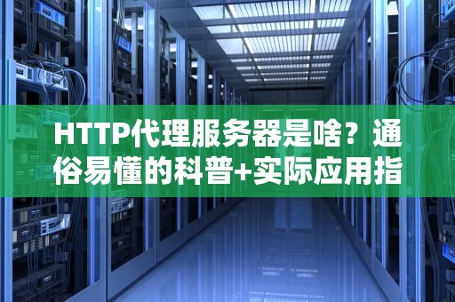 HTTP代理服务器是啥？通俗易懂的科普+实际应用指南！