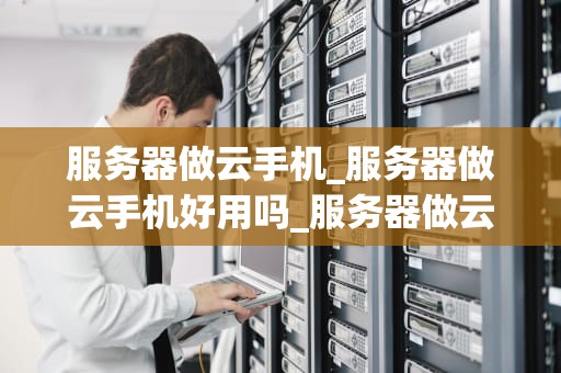 服务器做云手机_服务器做云手机好用吗_服务器做云手机：未来通信的新趋势