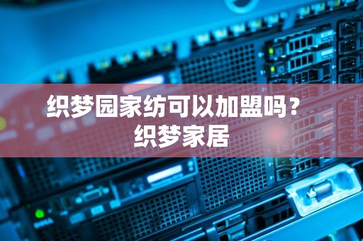 织梦园家纺可以加盟吗？ 织梦家居