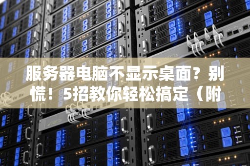 服务器电脑不显示桌面？别慌！5招教你轻松搞定（附专业排雷指南）