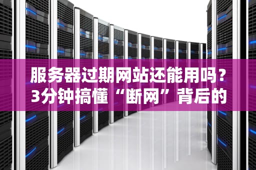 服务器过期网站还能用吗？3分钟搞懂“断网”背后的真相！
