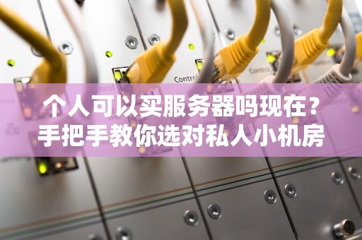 个人可以买服务器吗现在？手把手教你选对私人小机房！