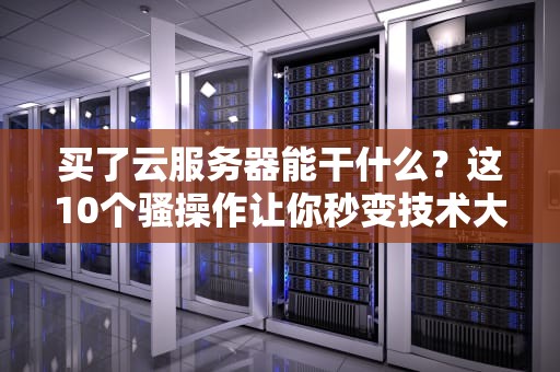 买了云服务器能干什么？这10个骚操作让你秒变技术大神！