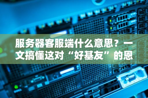 服务器客服端什么意思？一文搞懂这对“好基友”的恩怨情仇！
