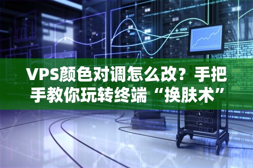 VPS颜色对调怎么改？手把手教你玩转终端“换肤术”！（附专业测评冷知识）
