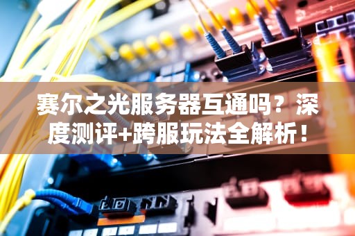 赛尔之光服务器互通吗？深度测评+跨服玩法全解析！