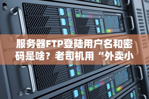 服务器FTP登陆用户名和密码是啥？老司机用“外卖小哥”给你讲明白！