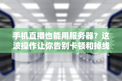 手机直播也能用服务器？这波操作让你告别卡顿和掉线！