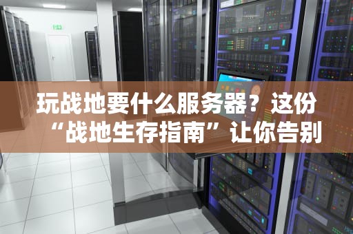 玩战地要什么服务器？这份“战地生存指南”让你告别卡顿和掉线！
