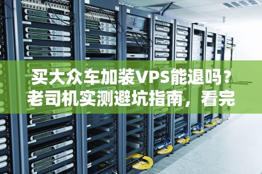买大众车加装VPS能退吗？老司机实测避坑指南，看完省下冤枉钱！